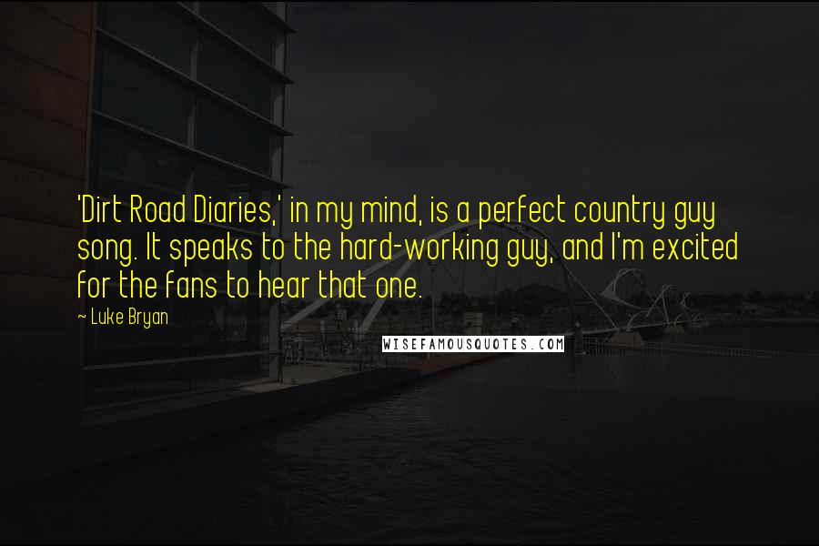 Luke Bryan Quotes: 'Dirt Road Diaries,' in my mind, is a perfect country guy song. It speaks to the hard-working guy, and I'm excited for the fans to hear that one.