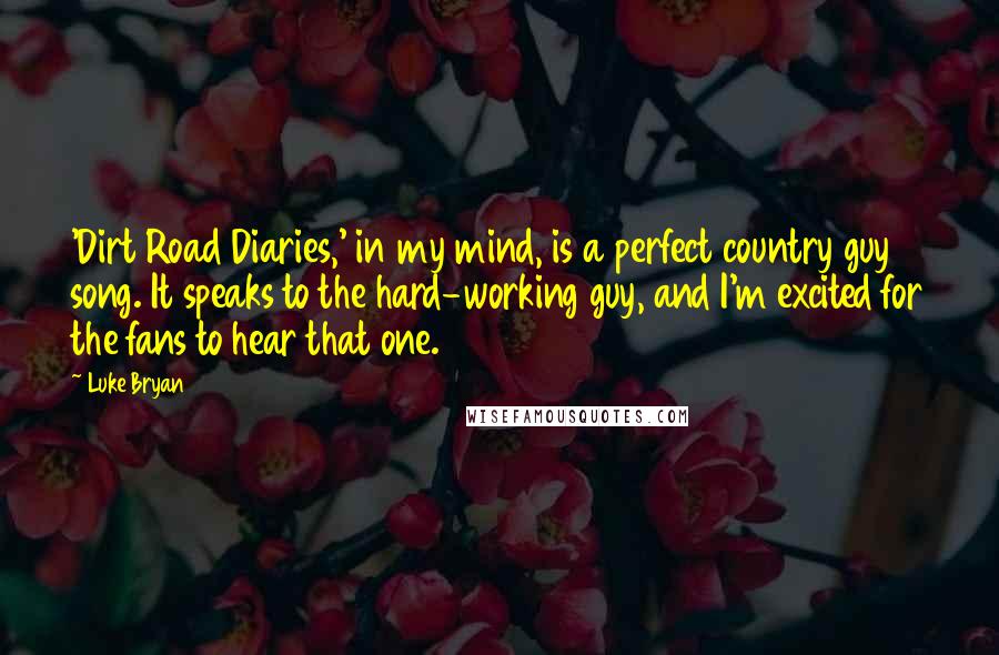 Luke Bryan Quotes: 'Dirt Road Diaries,' in my mind, is a perfect country guy song. It speaks to the hard-working guy, and I'm excited for the fans to hear that one.