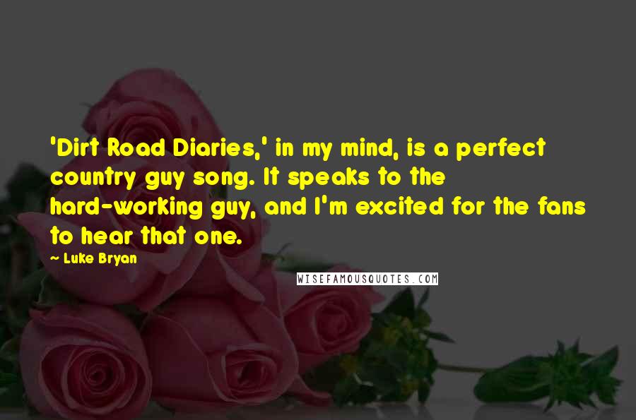 Luke Bryan Quotes: 'Dirt Road Diaries,' in my mind, is a perfect country guy song. It speaks to the hard-working guy, and I'm excited for the fans to hear that one.