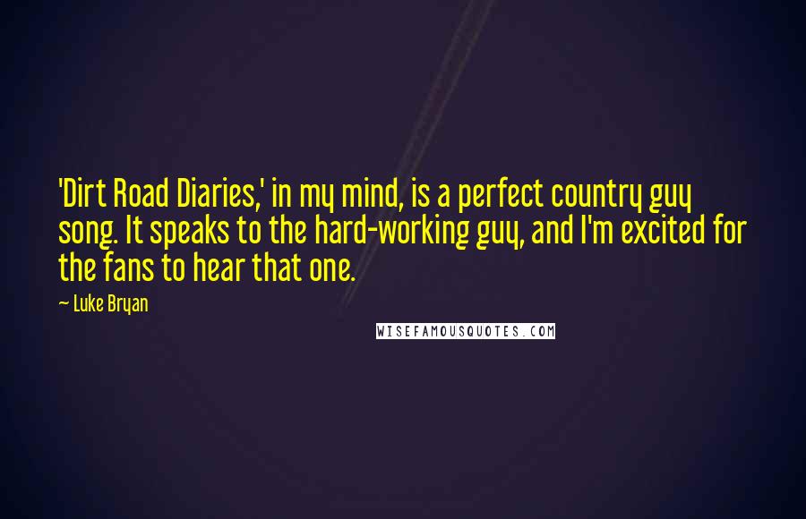 Luke Bryan Quotes: 'Dirt Road Diaries,' in my mind, is a perfect country guy song. It speaks to the hard-working guy, and I'm excited for the fans to hear that one.