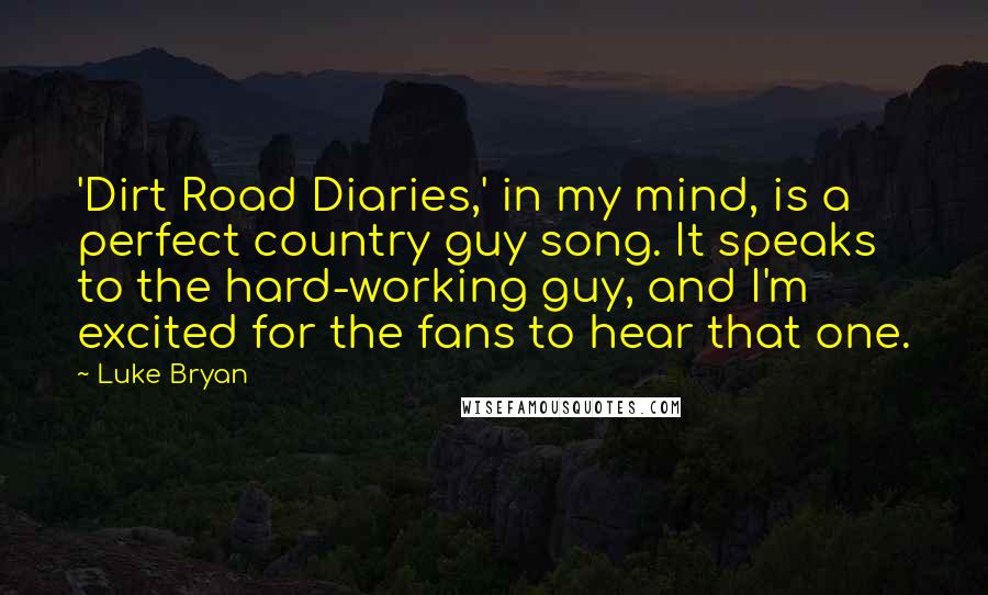 Luke Bryan Quotes: 'Dirt Road Diaries,' in my mind, is a perfect country guy song. It speaks to the hard-working guy, and I'm excited for the fans to hear that one.