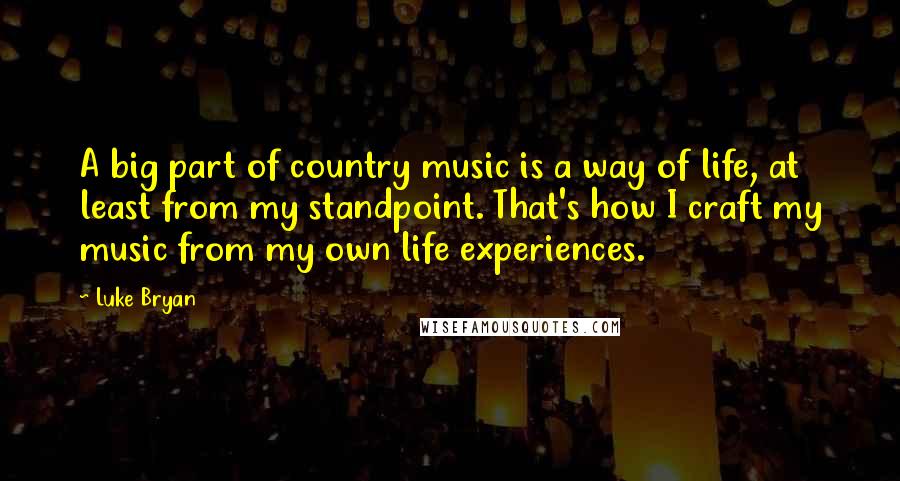 Luke Bryan Quotes: A big part of country music is a way of life, at least from my standpoint. That's how I craft my music from my own life experiences.