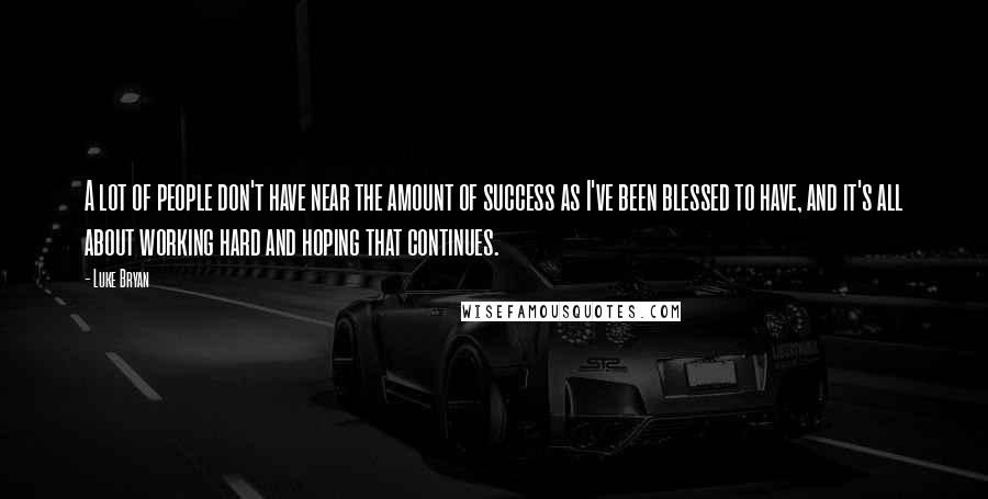 Luke Bryan Quotes: A lot of people don't have near the amount of success as I've been blessed to have, and it's all about working hard and hoping that continues.