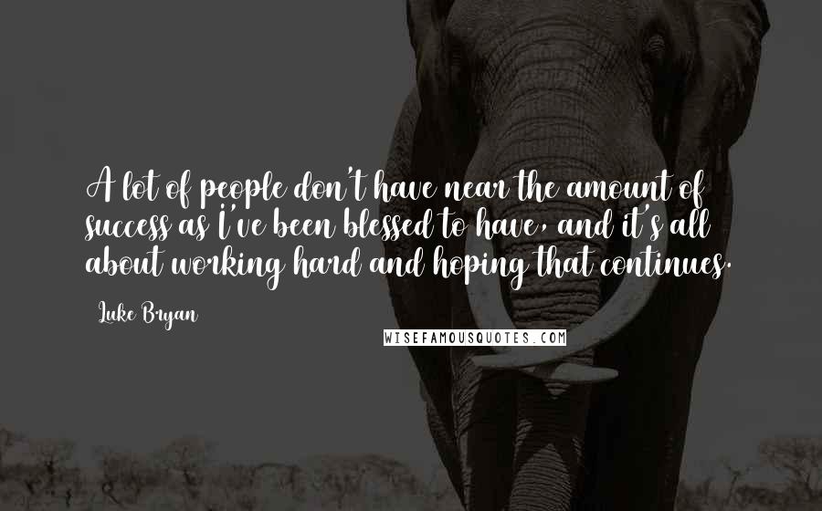 Luke Bryan Quotes: A lot of people don't have near the amount of success as I've been blessed to have, and it's all about working hard and hoping that continues.