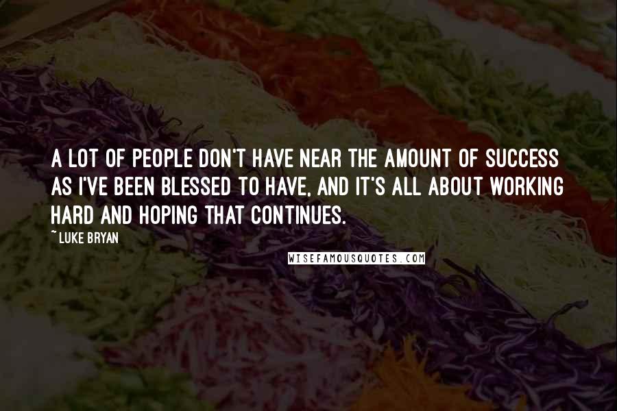 Luke Bryan Quotes: A lot of people don't have near the amount of success as I've been blessed to have, and it's all about working hard and hoping that continues.