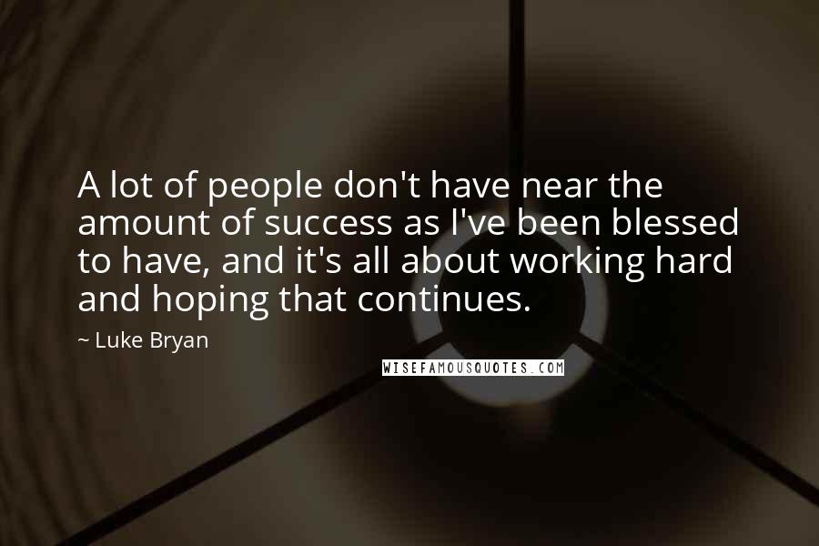 Luke Bryan Quotes: A lot of people don't have near the amount of success as I've been blessed to have, and it's all about working hard and hoping that continues.