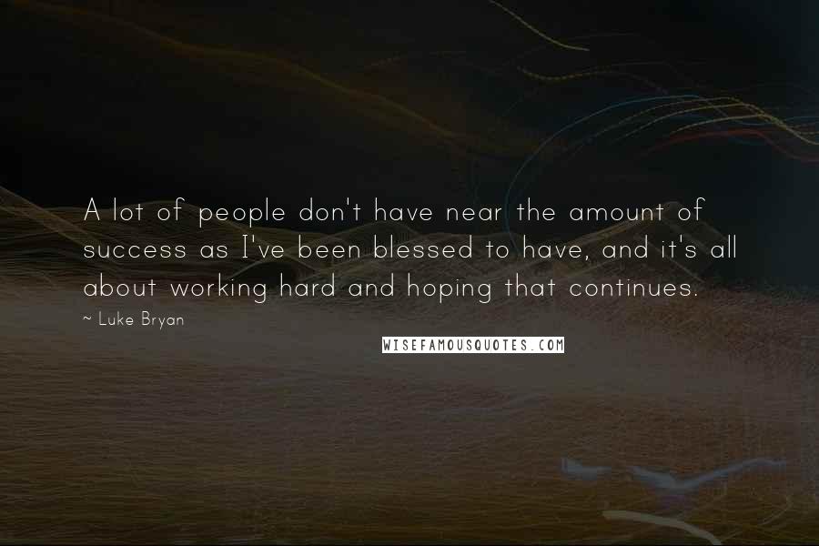 Luke Bryan Quotes: A lot of people don't have near the amount of success as I've been blessed to have, and it's all about working hard and hoping that continues.