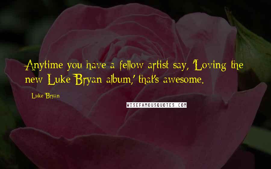 Luke Bryan Quotes: Anytime you have a fellow artist say, 'Loving the new Luke Bryan album,' that's awesome.