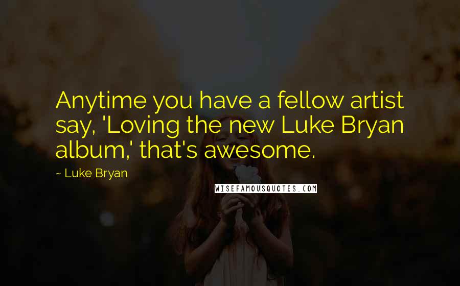 Luke Bryan Quotes: Anytime you have a fellow artist say, 'Loving the new Luke Bryan album,' that's awesome.