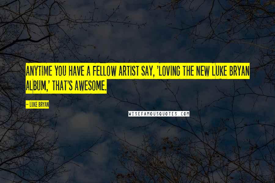 Luke Bryan Quotes: Anytime you have a fellow artist say, 'Loving the new Luke Bryan album,' that's awesome.