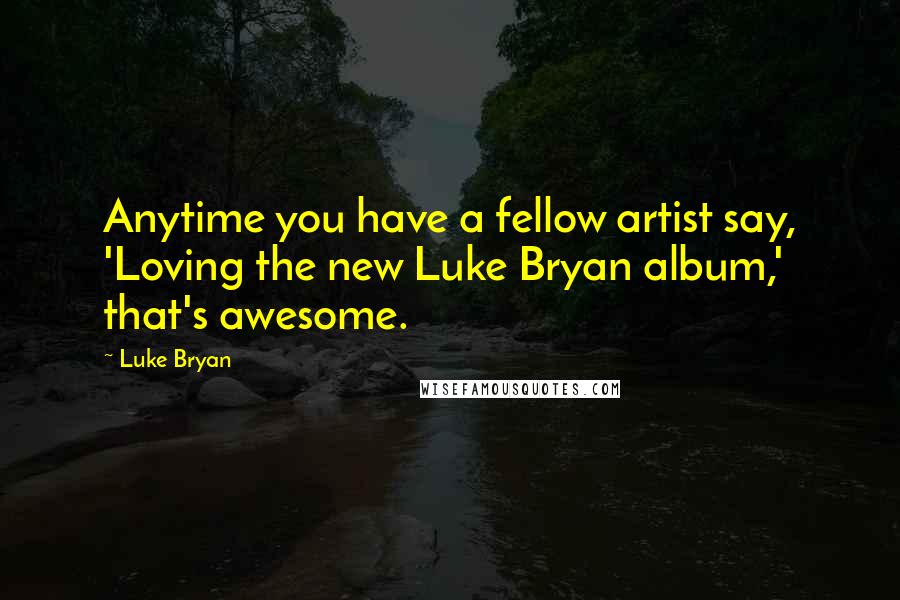 Luke Bryan Quotes: Anytime you have a fellow artist say, 'Loving the new Luke Bryan album,' that's awesome.