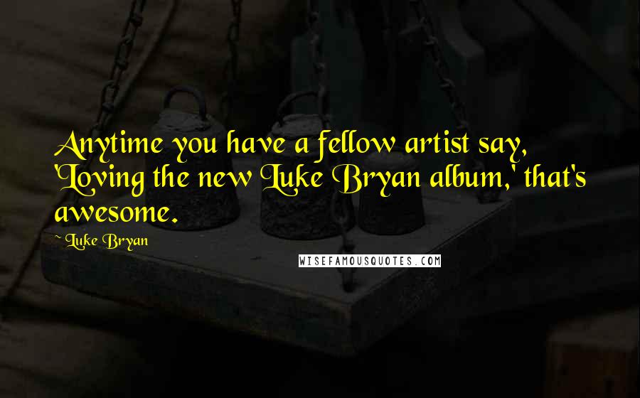 Luke Bryan Quotes: Anytime you have a fellow artist say, 'Loving the new Luke Bryan album,' that's awesome.