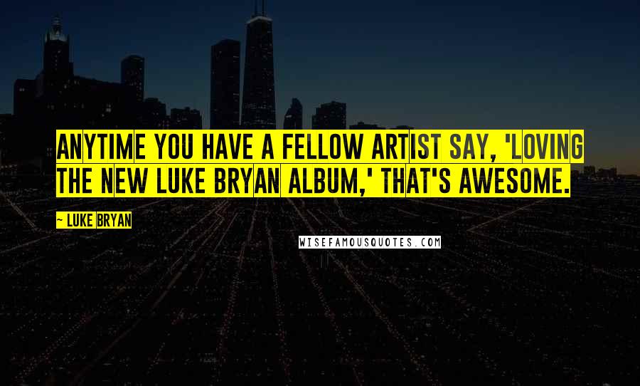 Luke Bryan Quotes: Anytime you have a fellow artist say, 'Loving the new Luke Bryan album,' that's awesome.