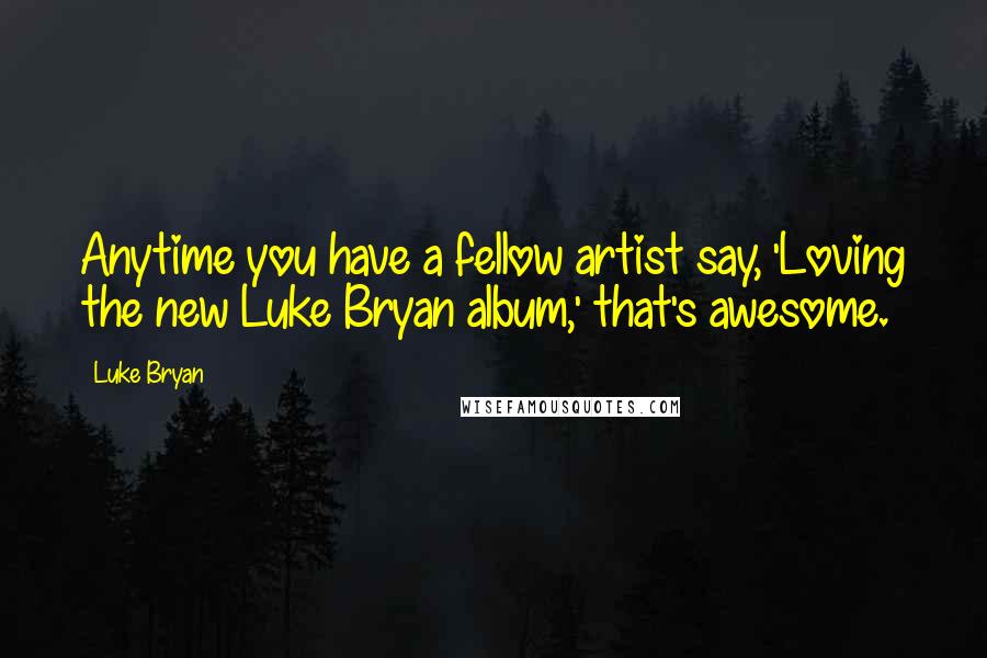 Luke Bryan Quotes: Anytime you have a fellow artist say, 'Loving the new Luke Bryan album,' that's awesome.