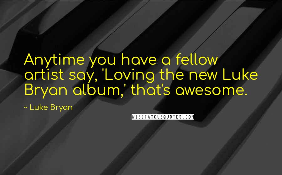 Luke Bryan Quotes: Anytime you have a fellow artist say, 'Loving the new Luke Bryan album,' that's awesome.