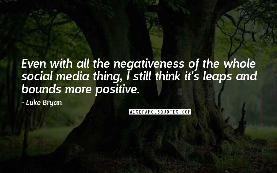 Luke Bryan Quotes: Even with all the negativeness of the whole social media thing, I still think it's leaps and bounds more positive.