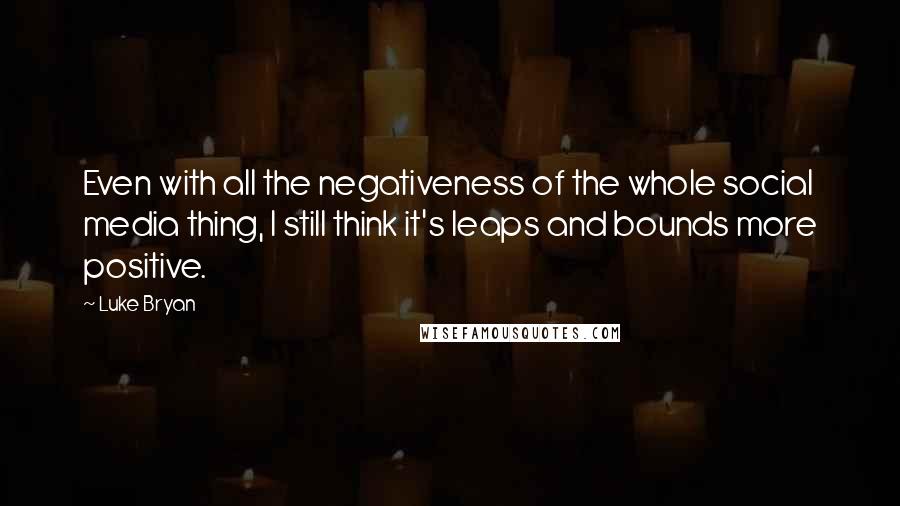 Luke Bryan Quotes: Even with all the negativeness of the whole social media thing, I still think it's leaps and bounds more positive.