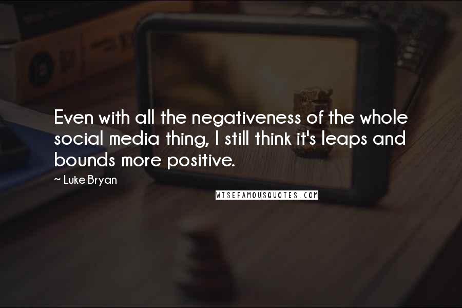 Luke Bryan Quotes: Even with all the negativeness of the whole social media thing, I still think it's leaps and bounds more positive.