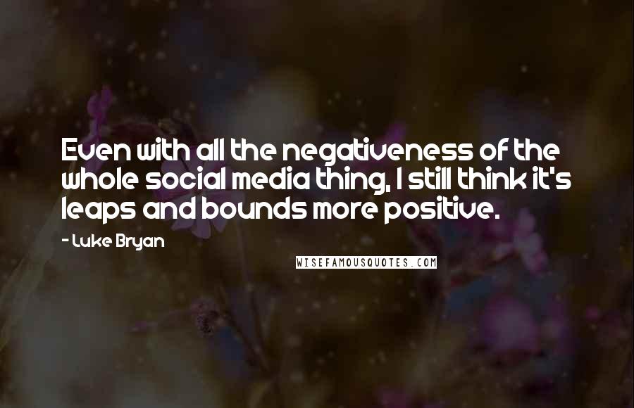 Luke Bryan Quotes: Even with all the negativeness of the whole social media thing, I still think it's leaps and bounds more positive.