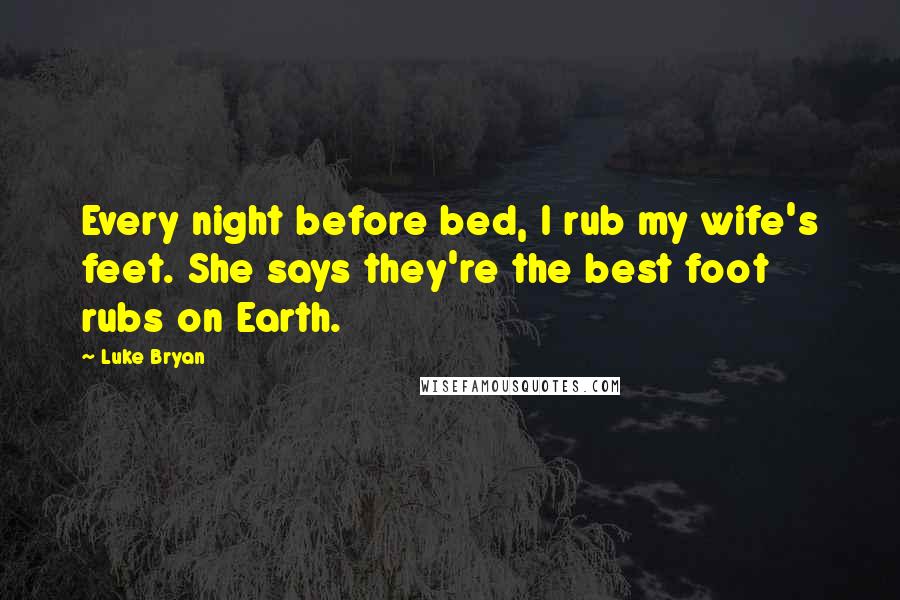 Luke Bryan Quotes: Every night before bed, I rub my wife's feet. She says they're the best foot rubs on Earth.