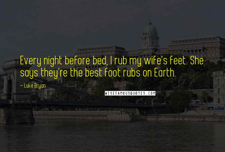 Luke Bryan Quotes: Every night before bed, I rub my wife's feet. She says they're the best foot rubs on Earth.