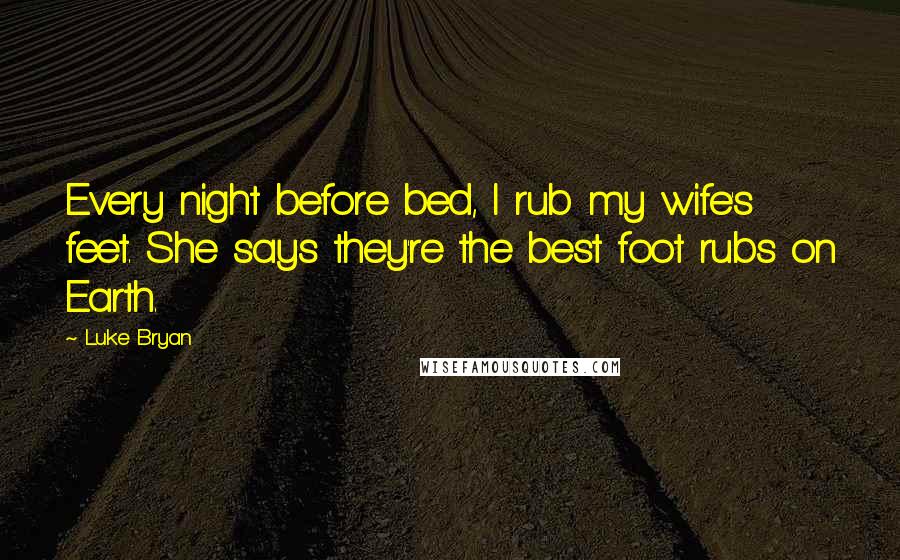 Luke Bryan Quotes: Every night before bed, I rub my wife's feet. She says they're the best foot rubs on Earth.