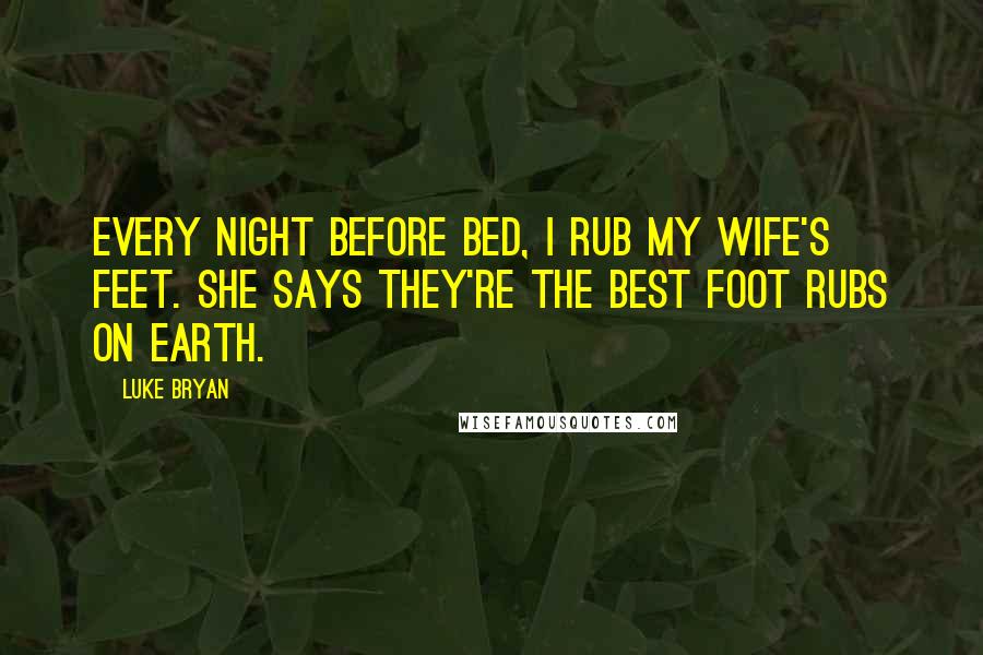 Luke Bryan Quotes: Every night before bed, I rub my wife's feet. She says they're the best foot rubs on Earth.