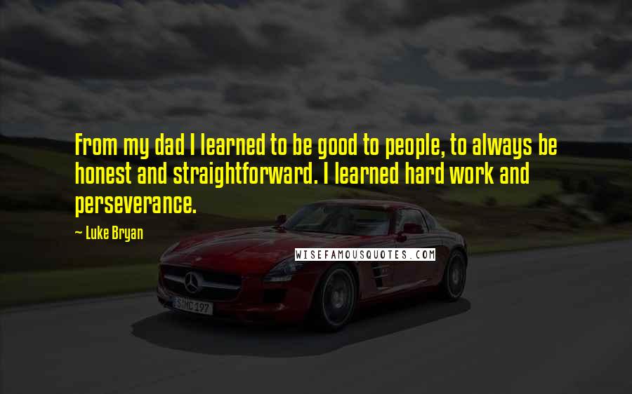 Luke Bryan Quotes: From my dad I learned to be good to people, to always be honest and straightforward. I learned hard work and perseverance.