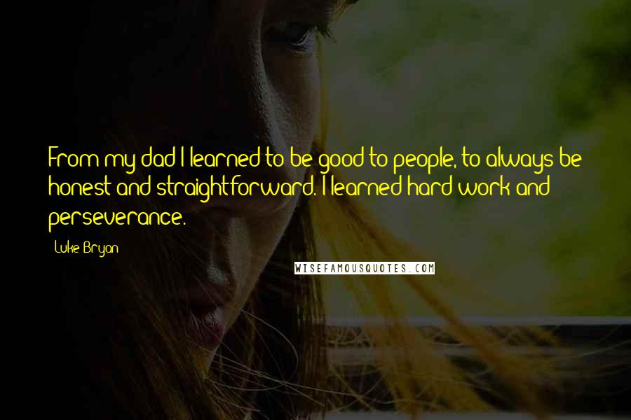 Luke Bryan Quotes: From my dad I learned to be good to people, to always be honest and straightforward. I learned hard work and perseverance.