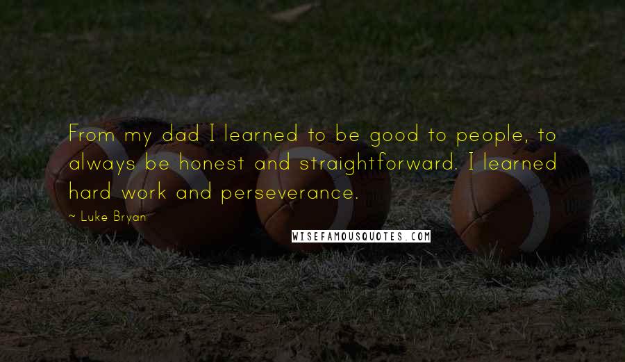 Luke Bryan Quotes: From my dad I learned to be good to people, to always be honest and straightforward. I learned hard work and perseverance.