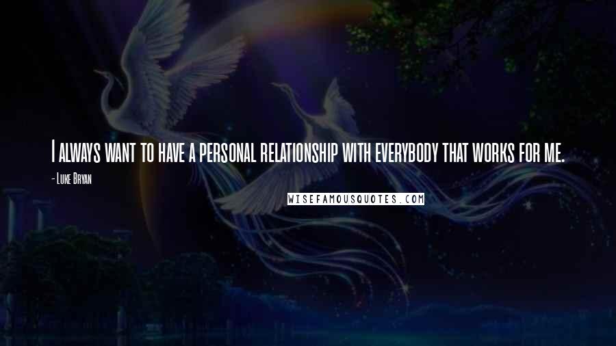 Luke Bryan Quotes: I always want to have a personal relationship with everybody that works for me.