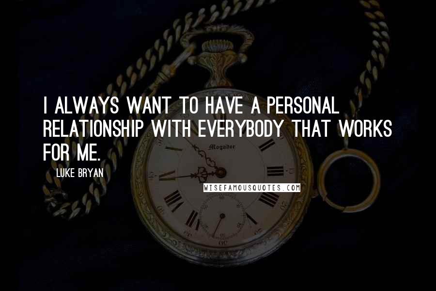 Luke Bryan Quotes: I always want to have a personal relationship with everybody that works for me.