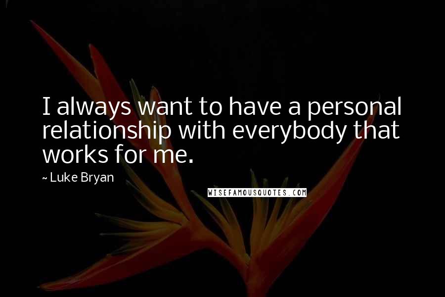 Luke Bryan Quotes: I always want to have a personal relationship with everybody that works for me.