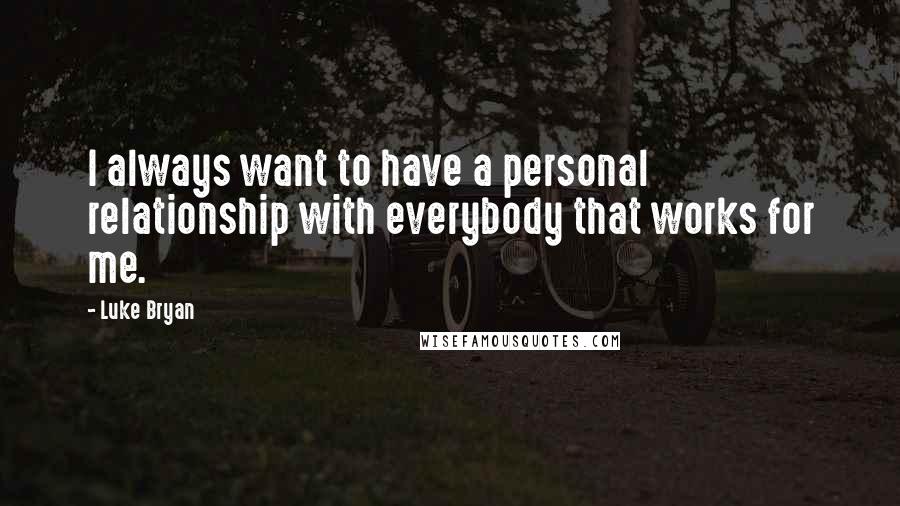 Luke Bryan Quotes: I always want to have a personal relationship with everybody that works for me.