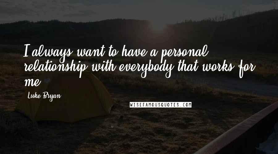 Luke Bryan Quotes: I always want to have a personal relationship with everybody that works for me.