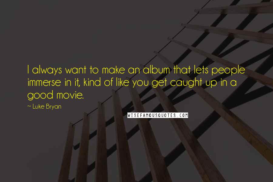 Luke Bryan Quotes: I always want to make an album that lets people immerse in it, kind of like you get caught up in a good movie.