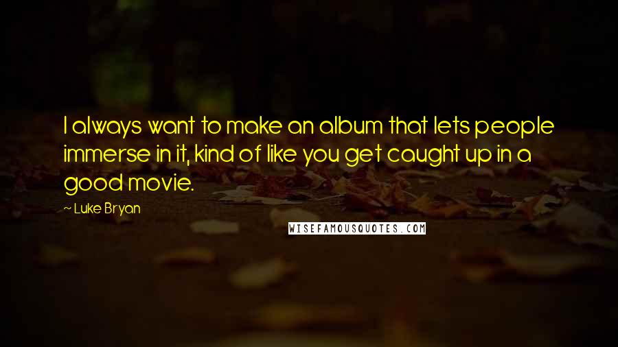 Luke Bryan Quotes: I always want to make an album that lets people immerse in it, kind of like you get caught up in a good movie.