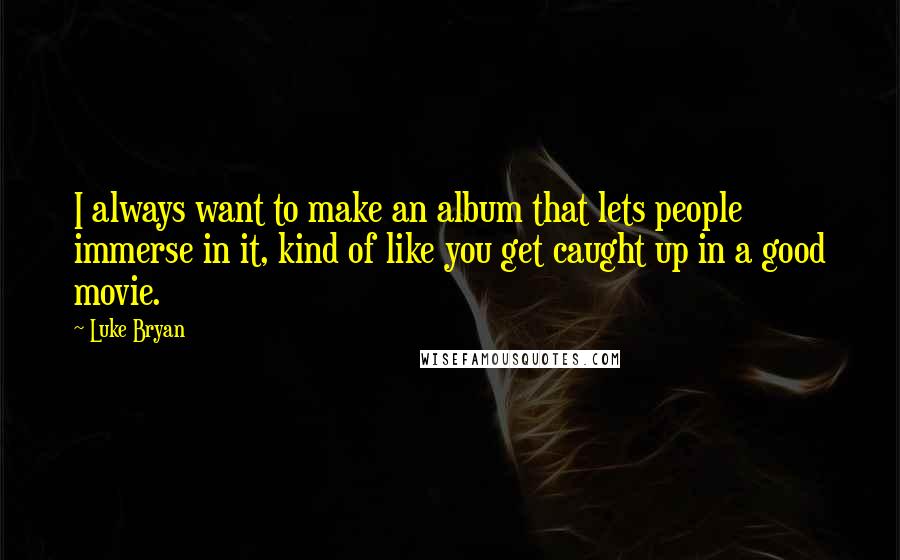 Luke Bryan Quotes: I always want to make an album that lets people immerse in it, kind of like you get caught up in a good movie.