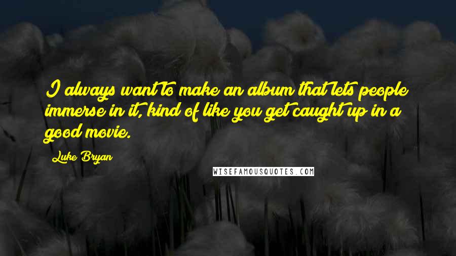 Luke Bryan Quotes: I always want to make an album that lets people immerse in it, kind of like you get caught up in a good movie.