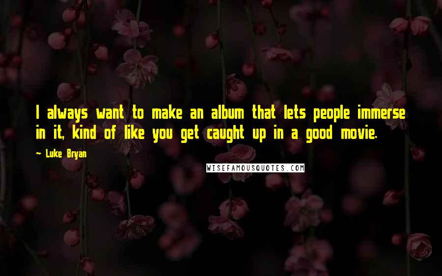 Luke Bryan Quotes: I always want to make an album that lets people immerse in it, kind of like you get caught up in a good movie.