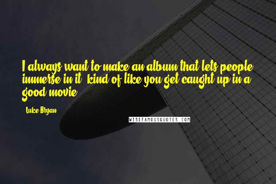 Luke Bryan Quotes: I always want to make an album that lets people immerse in it, kind of like you get caught up in a good movie.