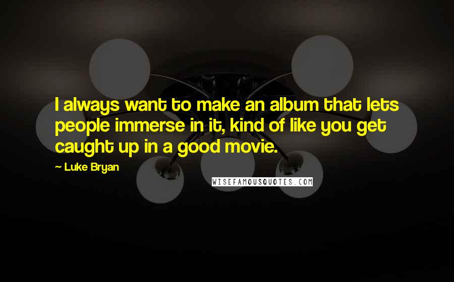 Luke Bryan Quotes: I always want to make an album that lets people immerse in it, kind of like you get caught up in a good movie.