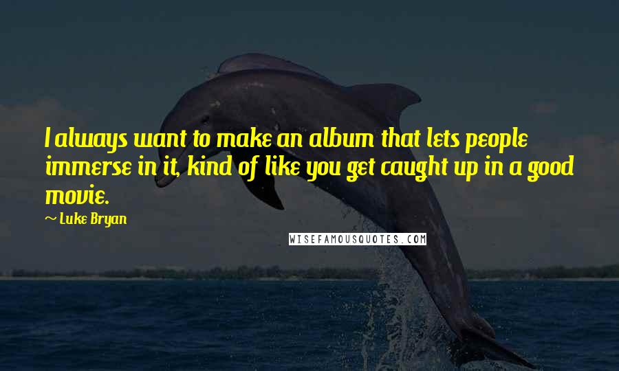 Luke Bryan Quotes: I always want to make an album that lets people immerse in it, kind of like you get caught up in a good movie.