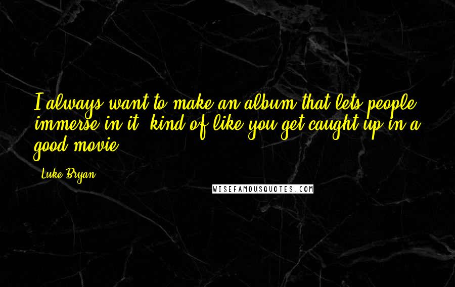 Luke Bryan Quotes: I always want to make an album that lets people immerse in it, kind of like you get caught up in a good movie.