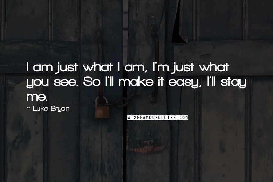 Luke Bryan Quotes: I am just what I am, I'm just what you see. So I'll make it easy, I'll stay me.