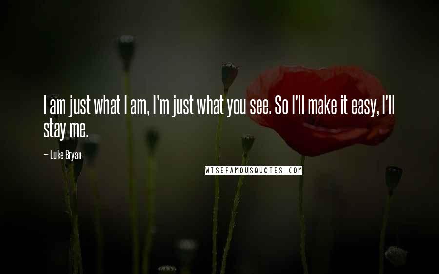Luke Bryan Quotes: I am just what I am, I'm just what you see. So I'll make it easy, I'll stay me.