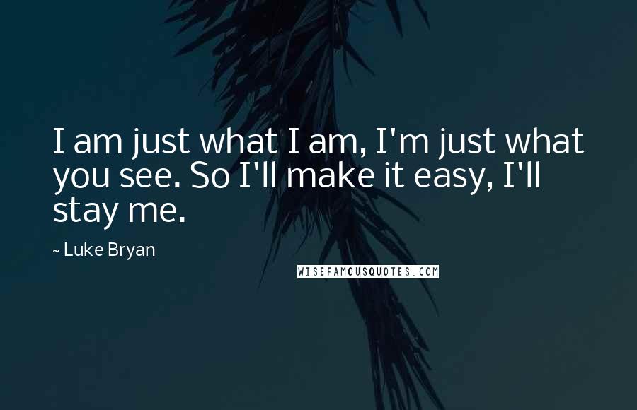 Luke Bryan Quotes: I am just what I am, I'm just what you see. So I'll make it easy, I'll stay me.