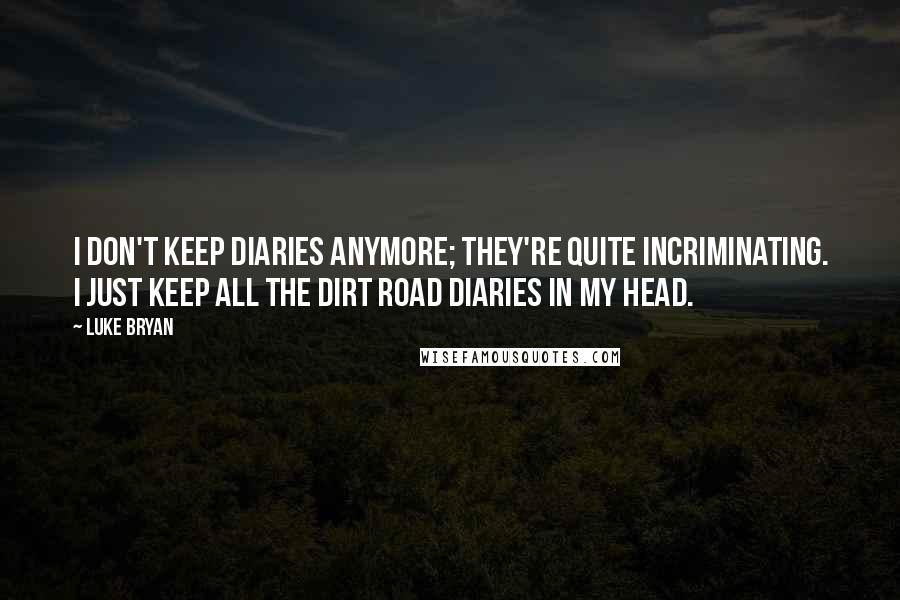 Luke Bryan Quotes: I don't keep diaries anymore; They're quite incriminating. I just keep all the dirt road diaries in my head.