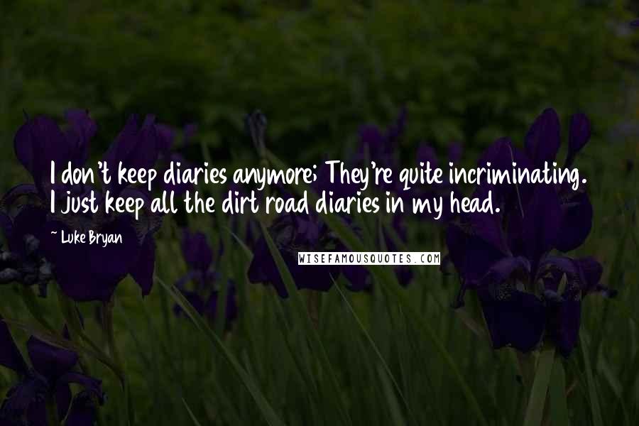 Luke Bryan Quotes: I don't keep diaries anymore; They're quite incriminating. I just keep all the dirt road diaries in my head.