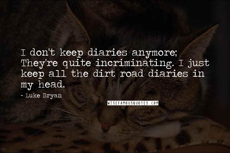 Luke Bryan Quotes: I don't keep diaries anymore; They're quite incriminating. I just keep all the dirt road diaries in my head.